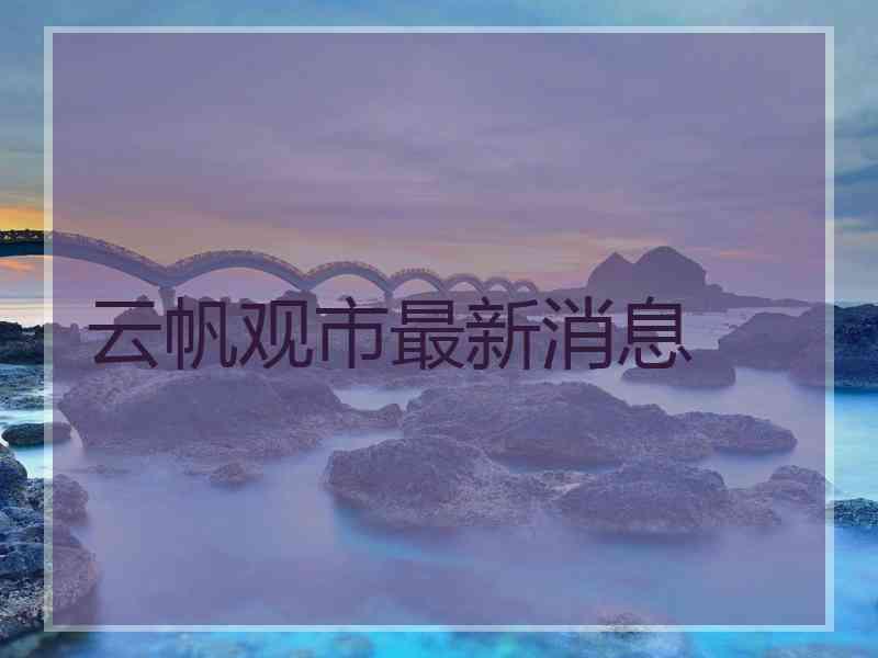 云帆观市最新消息
