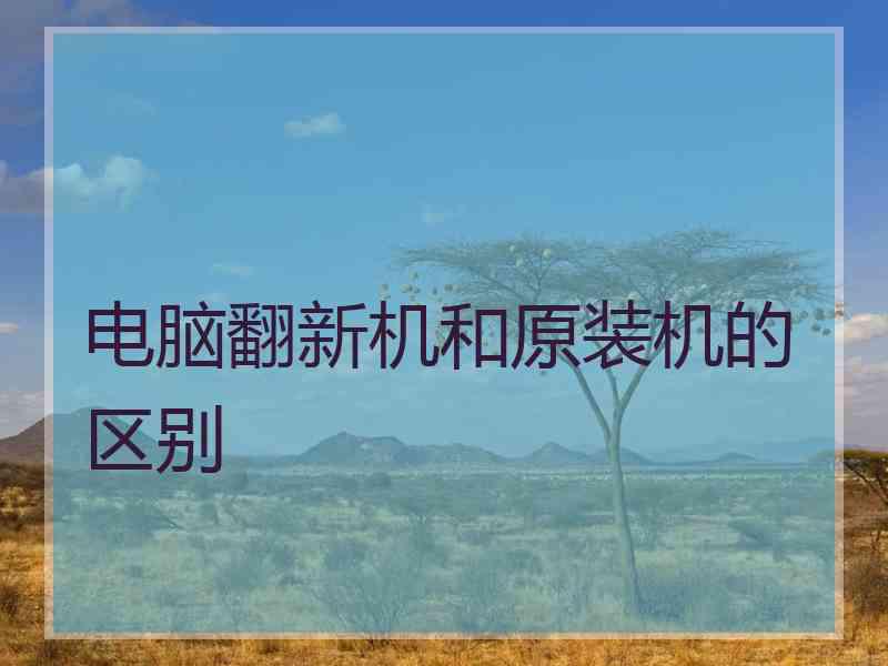 电脑翻新机和原装机的区别 电脑翻新机和原装机的区别