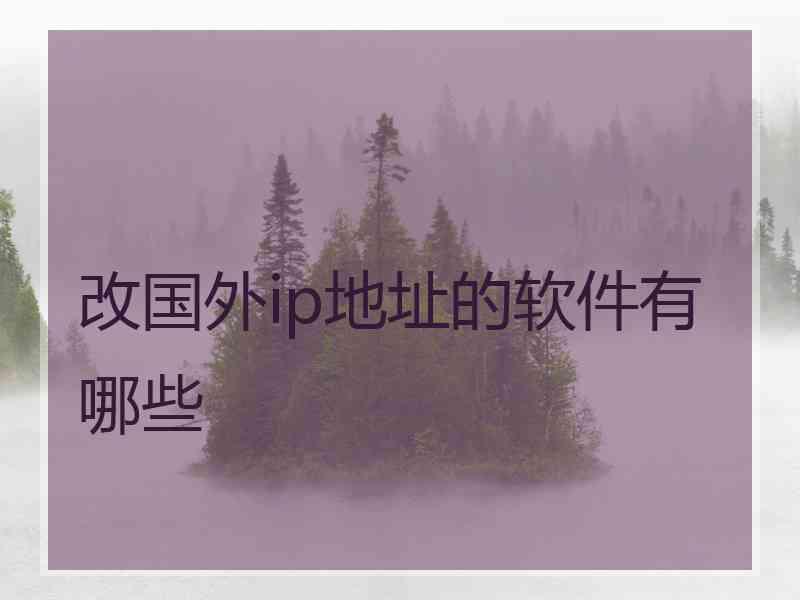 改国外ip地址的软件有哪些 改国外ip地址的软件有哪些